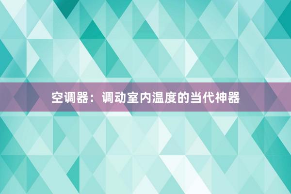 空调器：调动室内温度的当代神器