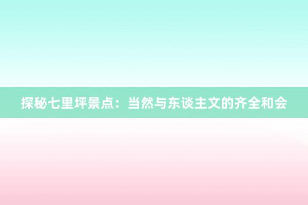 探秘七里坪景点：当然与东谈主文的齐全和会