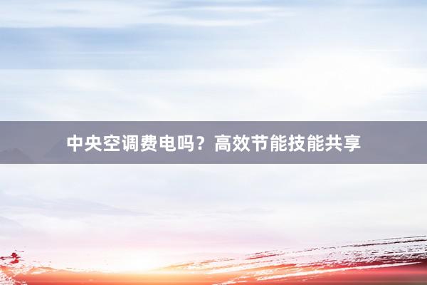 中央空调费电吗？高效节能技能共享
