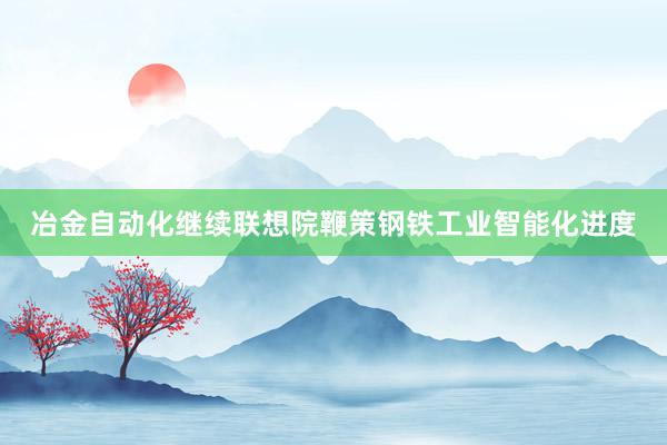 冶金自动化继续联想院鞭策钢铁工业智能化进度