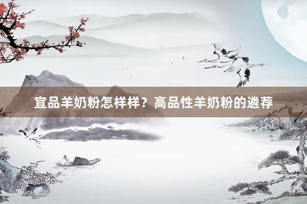 宜品羊奶粉怎样样？高品性羊奶粉的遴荐