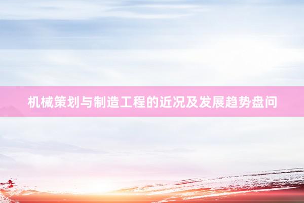 机械策划与制造工程的近况及发展趋势盘问