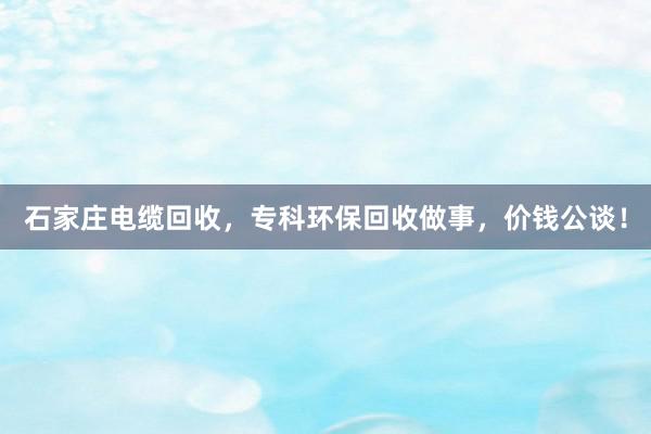 石家庄电缆回收，专科环保回收做事，价钱公谈！