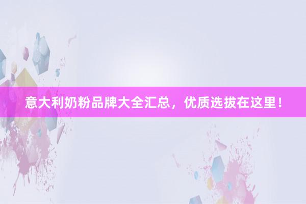 意大利奶粉品牌大全汇总，优质选拔在这里！