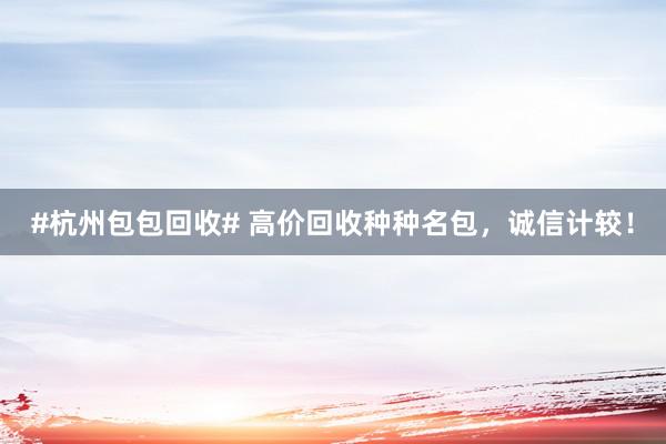 #杭州包包回收# 高价回收种种名包，诚信计较！