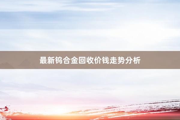 最新钨合金回收价钱走势分析