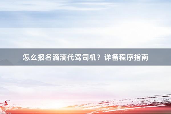 怎么报名滴滴代驾司机？详备程序指南