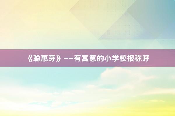 《聪惠芽》——有寓意的小学校报称呼
