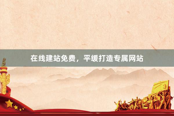 在线建站免费，平缓打造专属网站