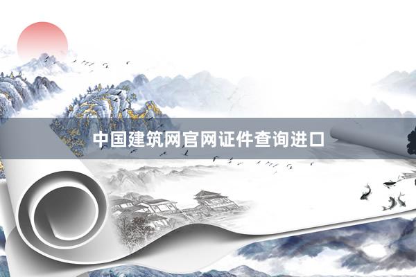 中国建筑网官网证件查询进口
