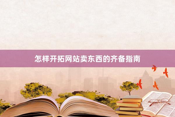 怎样开拓网站卖东西的齐备指南