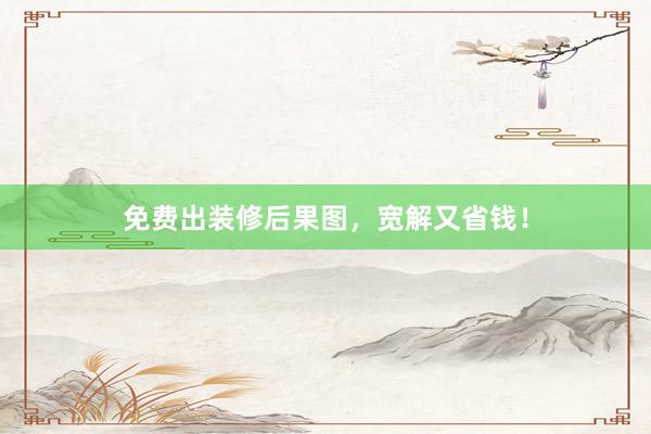 免费出装修后果图，宽解又省钱！