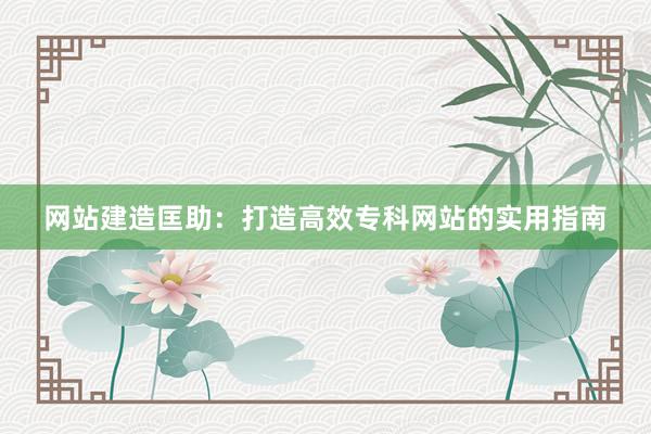 网站建造匡助：打造高效专科网站的实用指南