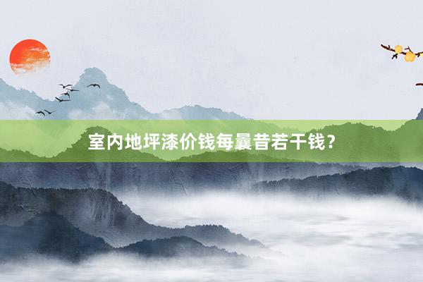 室内地坪漆价钱每曩昔若干钱？