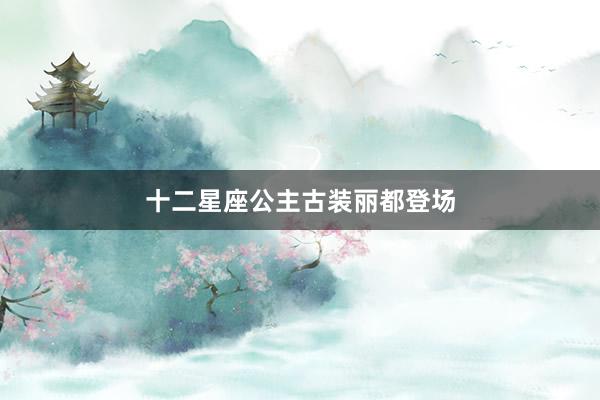 十二星座公主古装丽都登场